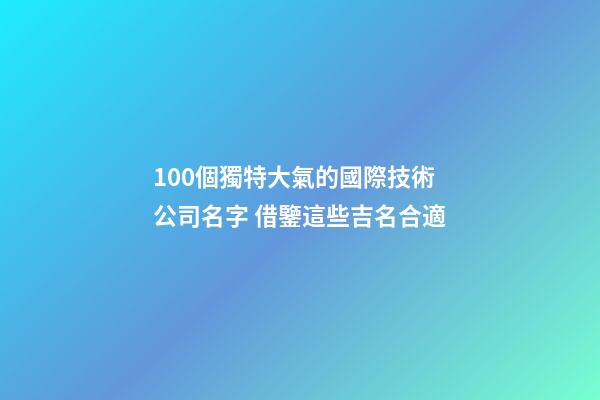100個獨特大氣的國際技術公司名字 借鑒這些吉名合適-第1張-公司起名-玄機派